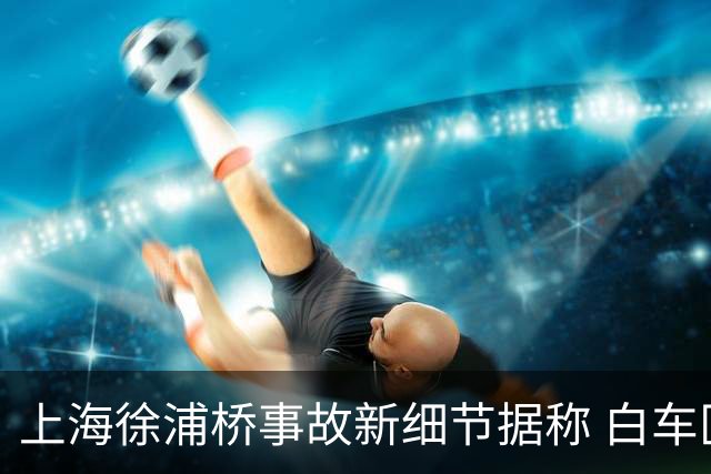 上海徐浦桥事故新细节据称 白车匝道并线1分钟后撞货车